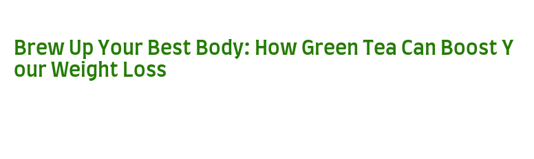 Brew Up Your Best Body: How Green Tea Can Boost Your Weight Loss – AXIS ...