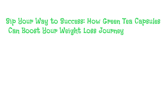Sip Your Way to Success: How Green Tea Capsules Can Boost Your Weight ...