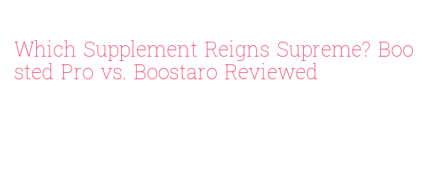 Which Supplement Reigns Supreme? Boosted Pro vs. Boostaro Reviewed ...